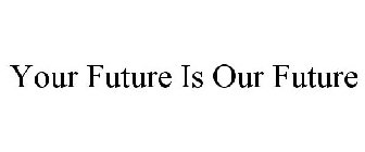 YOUR FUTURE IS OUR FUTURE