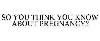 SO YOU THINK YOU KNOW ABOUT PREGNANCY?