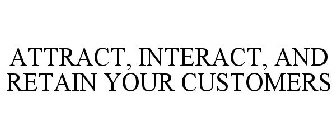 ATTRACT, INTERACT, AND RETAIN YOUR CUSTOMERS