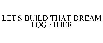 LET'S BUILD THAT DREAM TOGETHER