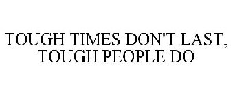 TOUGH TIMES DON'T LAST, TOUGH PEOPLE DO