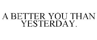 A BETTER YOU THAN YESTERDAY.