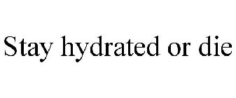 STAY HYDRATED OR DIE