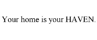 YOUR HOME IS YOUR HAVEN.