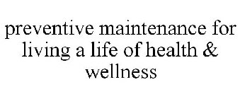 PREVENTIVE MAINTENANCE FOR LIVING A LIFE  OF HEALTH & WELLNESS