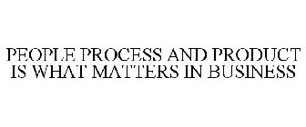 PEOPLE PROCESS AND PRODUCT IS WHAT MATTERS IN BUSINESS