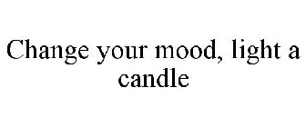 CHANGE YOUR MOOD, LIGHT A CANDLE