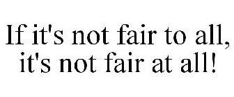 IF IT'S NOT FAIR TO ALL, IT'S NOT FAIR AT ALL!