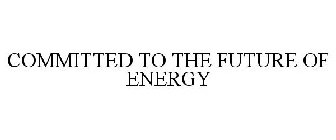 COMMITTED TO THE FUTURE OF ENERGY