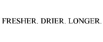 FRESHER. DRIER. LONGER.