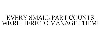EVERY SMALL PART COUNTS WE'RE HERE TO MANAGE THEM!