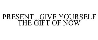 PRESENT...GIVE YOURSELF THE GIFT OF NOW