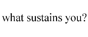 WHAT SUSTAINS YOU?