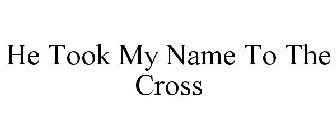 HE TOOK MY NAME TO THE CROSS