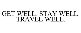 GET WELL. STAY WELL. TRAVEL WELL.