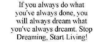 IF YOU ALWAYS DO WHAT YOU'VE ALWAYS DONE, YOU WILL ALWAYS DREAM WHAT YOU'VE ALWAYS DREAMT. STOP DREAMING, START LIVING!