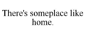THERE'S SOMEPLACE LIKE HOME.