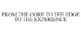 FROM THE CORE TO THE EDGE TO THE EXPERIENCE