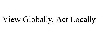 VIEW GLOBALLY, ACT LOCALLY