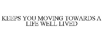 KEEPS YOU MOVING TOWARDS A LIFE WELL LIVED