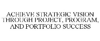 ACHIEVE STRATEGIC VISION THROUGH PROJECT, PROGRAM, AND PORTFOLIO SUCCESS