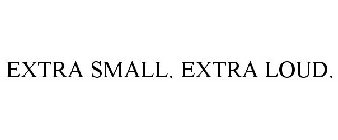 EXTRA SMALL. EXTRA LOUD.