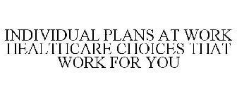 INDIVIDUAL PLANS AT WORK HEALTHCARE CHOICES THAT WORK FOR YOU
