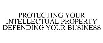 PROTECTING YOUR INTELLECTUAL PROPERTY DEFENDING YOUR BUSINESS