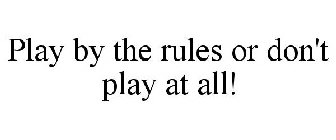 PLAY BY THE RULES OR DON'T PLAY AT ALL