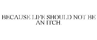 BECAUSE LIFE SHOULD NOT BE AN ITCH.