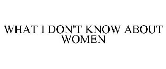 WHAT I DON'T KNOW ABOUT WOMEN