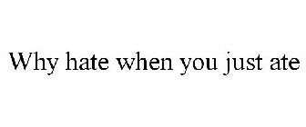 WHY HATE WHEN YOU JUST ATE