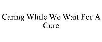 CARING WHILE WE WAIT FOR A CURE