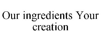 OUR INGREDIENTS YOUR CREATION