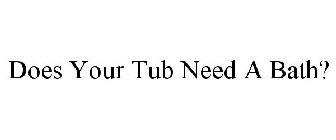 DOES YOUR TUB NEED A BATH?