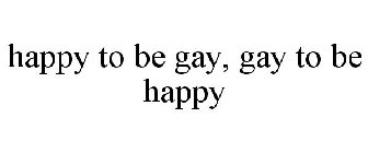 HAPPY TO BE GAY, GAY TO BE HAPPY