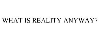 WHAT IS REALITY ANYWAY?