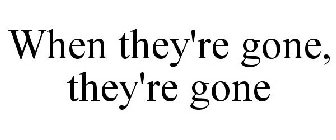 WHEN THEY'RE GONE, THEY'RE GONE