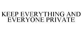 KEEP EVERYTHING AND EVERYONE PRIVATE