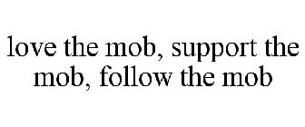 LOVE THE MOB, SUPPORT THE MOB, FOLLOW THE MOB