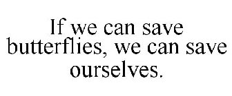 IF WE CAN SAVE BUTTERFLIES, WE CAN SAVE OURSELVES.