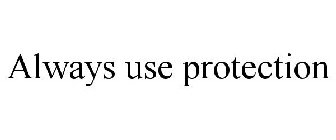 ALWAYS USE PROTECTION