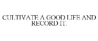 CULTIVATE A GOOD LIFE AND RECORD IT.