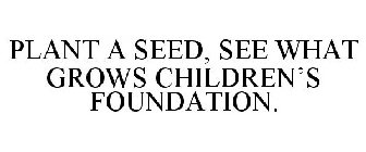 PLANT A SEED, SEE WHAT GROWS CHILDREN'S FOUNDATION.