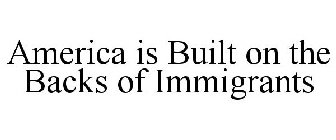 AMERICA IS BUILT ON THE BACKS OF IMMIGRANTS