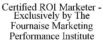 CERTIFIED ROI MARKETER - EXCLUSIVELY BY THE FOURNAISE MARKETING PERFORMANCE INSTITUTE