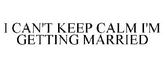 I CAN'T KEEP CALM I'M GETTING MARRIED