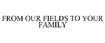 FROM OUR FIELDS TO YOUR FAMILY