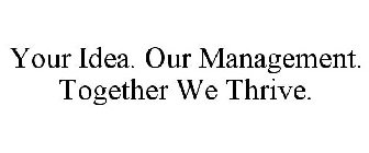 YOUR IDEA. OUR MANAGEMENT. TOGETHER WE THRIVE.