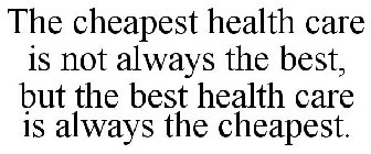 THE CHEAPEST HEALTH CARE IS NOT ALWAYS THE BEST, BUT THE BEST HEALTH CARE IS ALWAYS THE CHEAPEST.
